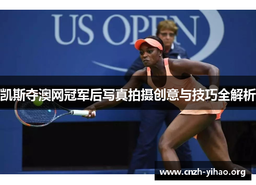 凯斯夺澳网冠军后写真拍摄创意与技巧全解析 凯斯夺澳网冠军后写真拍摄创意与技巧全解析