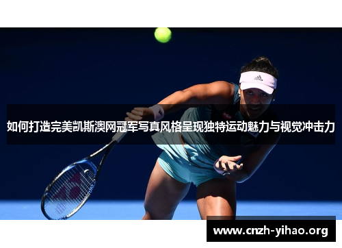 如何打造完美凯斯澳网冠军写真风格呈现独特运动魅力与视觉冲击力 如何打造完美凯斯澳网冠军写真风格呈现独特运动魅力与视觉冲击力