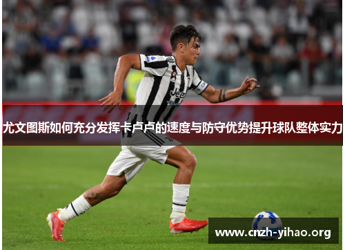 尤文图斯如何充分发挥卡卢卢的速度与防守优势提升球队整体实力 尤文图斯如何充分发挥卡卢卢的速度与防守优势提升球队整体实力