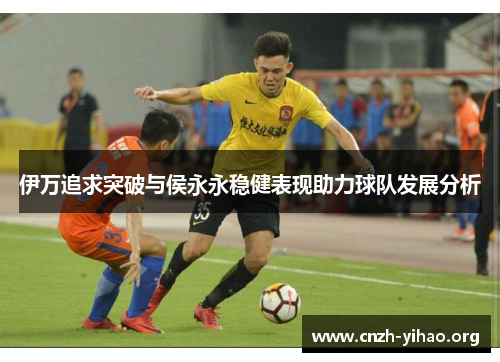 伊万追求突破与侯永永稳健表现助力球队发展分析 伊万追求突破与侯永永稳健表现助力球队发展分析