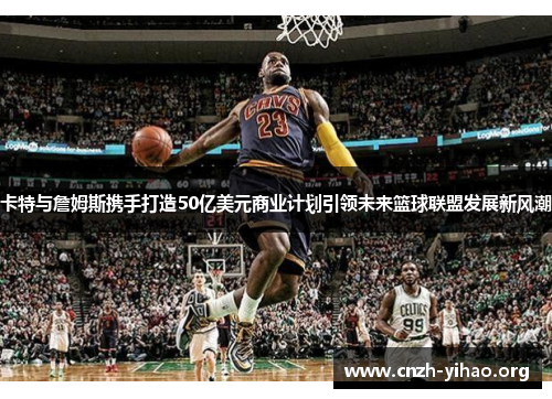 卡特与詹姆斯携手打造50亿美元商业计划引领未来篮球联盟发展新风潮 卡特与詹姆斯携手打造50亿美元商业计划引领未来篮球联盟发展新风潮