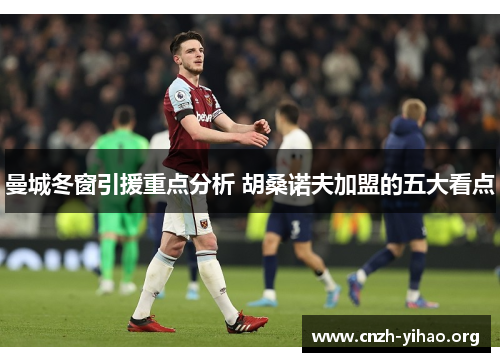 曼城冬窗引援重点分析 胡桑诺夫加盟的五大看点 曼城冬窗引援重点分析 胡桑诺夫加盟的五大看点