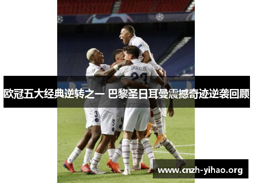 欧冠五大经典逆转之一 巴黎圣日耳曼震撼奇迹逆袭回顾 欧冠五大经典逆转之一 巴黎圣日耳曼震撼奇迹逆袭回顾