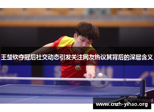 王楚钦夺冠后社交动态引发关注网友热议其背后的深层含义 王楚钦夺冠后社交动态引发关注网友热议其背后的深层含义