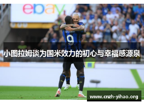 小图拉姆谈为国米效力的初心与幸福感源泉 小图拉姆谈为国米效力的初心与幸福感源泉