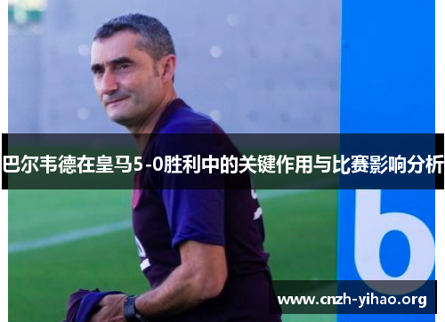 巴尔韦德在皇马5-0胜利中的关键作用与比赛影响分析 巴尔韦德在皇马5-0胜利中的关键作用与比赛影响分析
