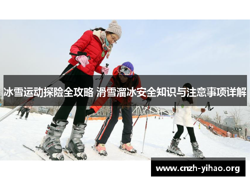 冰雪运动探险全攻略 滑雪溜冰安全知识与注意事项详解