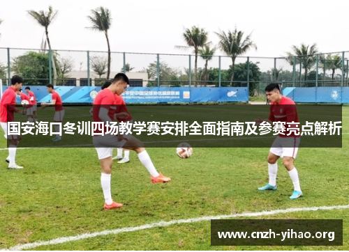 国安海口冬训四场教学赛安排全面指南及参赛亮点解析 国安海口冬训四场教学赛安排全面指南及参赛亮点解析