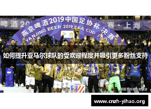 如何提升亚马尔球队的受欢迎程度并吸引更多粉丝支持 如何提升亚马尔球队的受欢迎程度并吸引更多粉丝支持