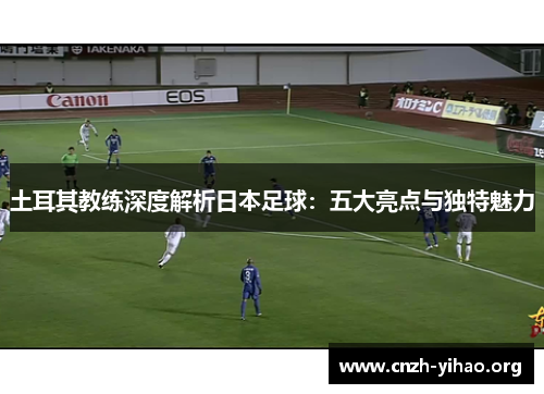 土耳其教练深度解析日本足球：五大亮点与独特魅力