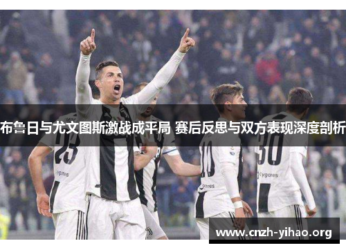 布鲁日与尤文图斯激战成平局 赛后反思与双方表现深度剖析 布鲁日与尤文图斯激战成平局 赛后反思与双方表现深度剖析