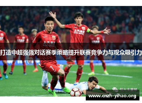 打造中超强强对话赛季策略提升联赛竞争力与观众吸引力 打造中超强强对话赛季策略提升联赛竞争力与观众吸引力