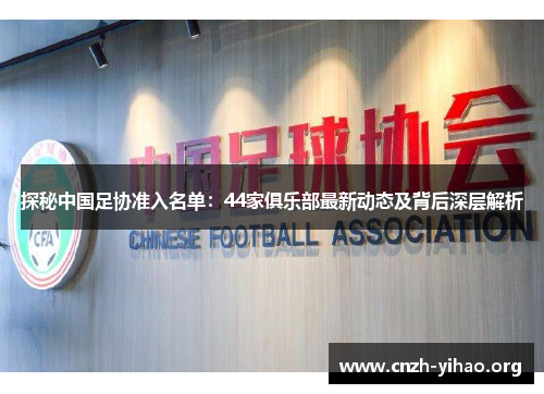 探秘中国足协准入名单:44家俱乐部最新动态及背后深层解析 探秘中国足协准入名单:44家俱乐部最新动态及背后深层解析