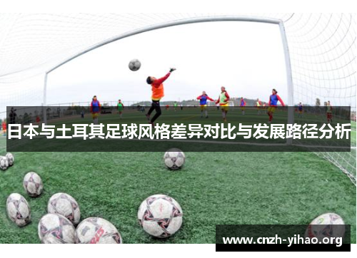 日本与土耳其足球风格差异对比与发展路径分析 日本与土耳其足球风格差异对比与发展路径分析