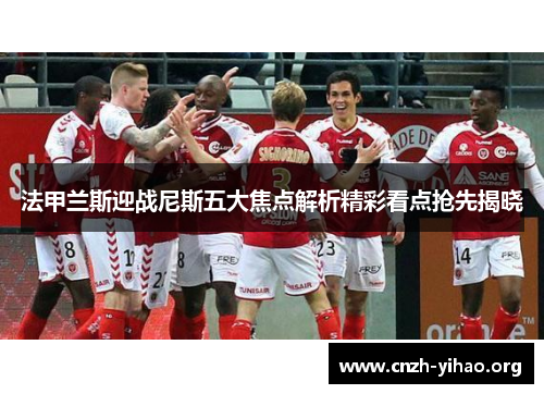 法甲兰斯迎战尼斯五大焦点解析精彩看点抢先揭晓 法甲兰斯迎战尼斯五大焦点解析精彩看点抢先揭晓