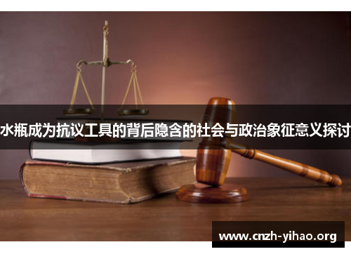 水瓶成为抗议工具的背后隐含的社会与政治象征意义探讨 水瓶成为抗议工具的背后隐含的社会与政治象征意义探讨