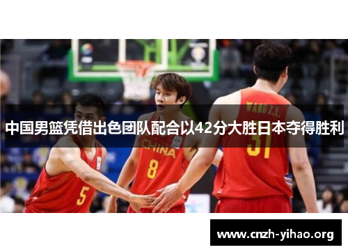 中国男篮凭借出色团队配合以42分大胜日本夺得胜利