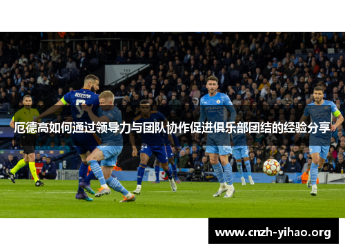 厄德高如何通过领导力与团队协作促进俱乐部团结的经验分享 厄德高如何通过领导力与团队协作促进俱乐部团结的经验分享
