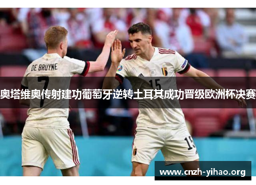 奥塔维奥传射建功葡萄牙逆转土耳其成功晋级欧洲杯决赛 奥塔维奥传射建功葡萄牙逆转土耳其成功晋级欧洲杯决赛