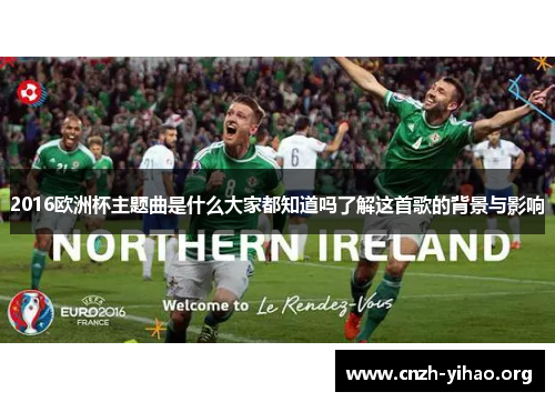 2016欧洲杯主题曲是什么大家都知道吗了解这首歌的背景与影响 2016欧洲杯主题曲是什么大家都知道吗了解这首歌的背景与影响