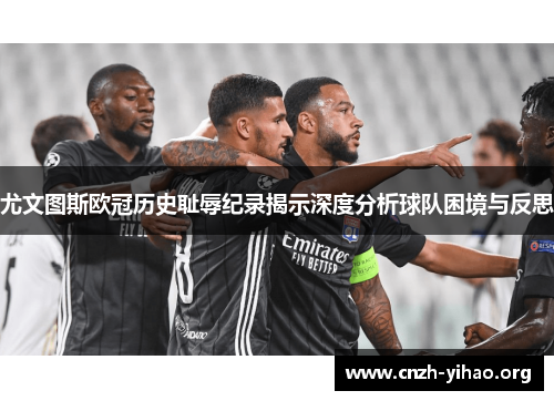 尤文图斯欧冠历史耻辱纪录揭示深度分析球队困境与反思 尤文图斯欧冠历史耻辱纪录揭示深度分析球队困境与反思