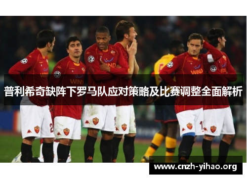普利希奇缺阵下罗马队应对策略及比赛调整全面解析 普利希奇缺阵下罗马队应对策略及比赛调整全面解析