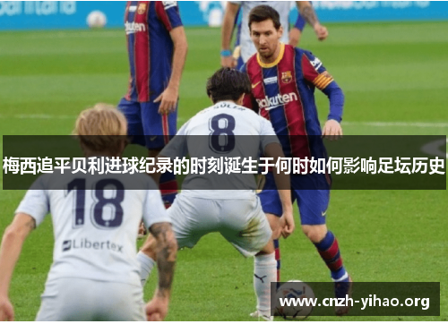 梅西追平贝利进球纪录的时刻诞生于何时如何影响足坛历史 梅西追平贝利进球纪录的时刻诞生于何时如何影响足坛历史