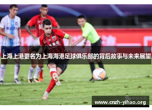 上海上港更名为上海海港足球俱乐部的背后故事与未来展望 上海上港更名为上海海港足球俱乐部的背后故事与未来展望