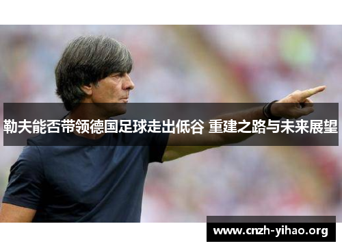 勒夫能否带领德国足球走出低谷 重建之路与未来展望