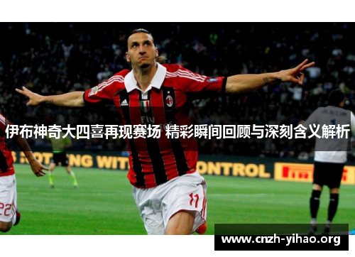 伊布神奇大四喜再现赛场 精彩瞬间回顾与深刻含义解析 伊布神奇大四喜再现赛场 精彩瞬间回顾与深刻含义解析