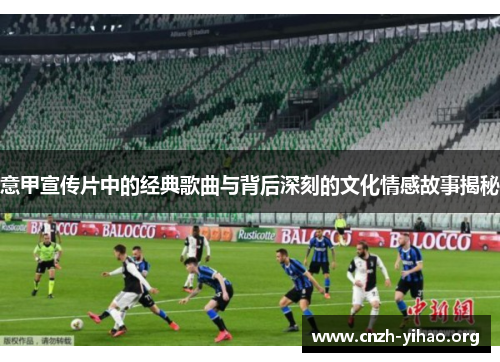 意甲宣传片中的经典歌曲与背后深刻的文化情感故事揭秘 意甲宣传片中的经典歌曲与背后深刻的文化情感故事揭秘