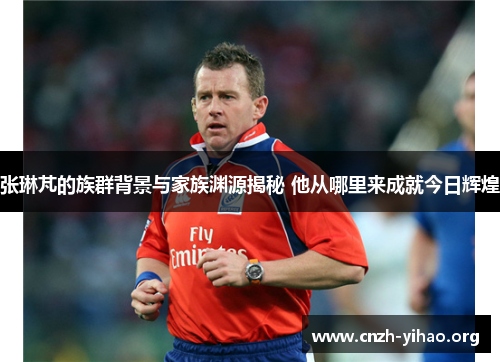 张琳芃的族群背景与家族渊源揭秘 他从哪里来成就今日辉煌 张琳芃的族群背景与家族渊源揭秘 他从哪里来成就今日辉煌