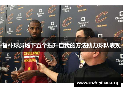 替补球员场下五个提升自我的方法助力球队表现 替补球员场下五个提升自我的方法助力球队表现