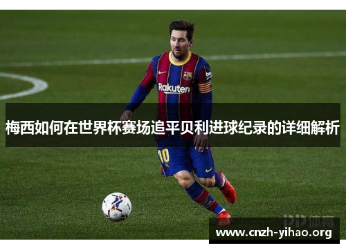 梅西如何在世界杯赛场追平贝利进球纪录的详细解析 梅西如何在世界杯赛场追平贝利进球纪录的详细解析
