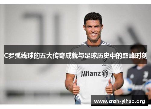 C罗弧线球的五大传奇成就与足球历史中的巅峰时刻 C罗弧线球的五大传奇成就与足球历史中的巅峰时刻