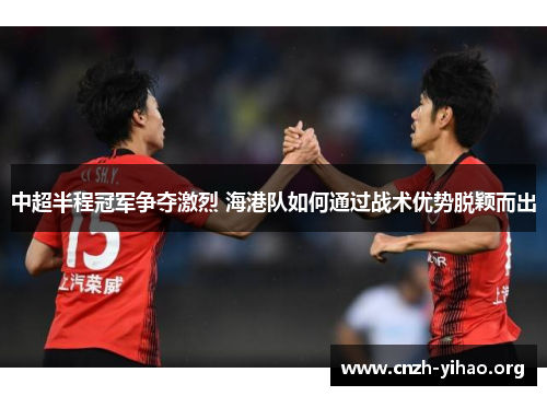 中超半程冠军争夺激烈 海港队如何通过战术优势脱颖而出 中超半程冠军争夺激烈 海港队如何通过战术优势脱颖而出