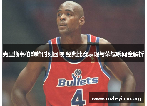 克里斯韦伯巅峰时刻回顾 经典比赛表现与荣耀瞬间全解析 克里斯韦伯巅峰时刻回顾 经典比赛表现与荣耀瞬间全解析