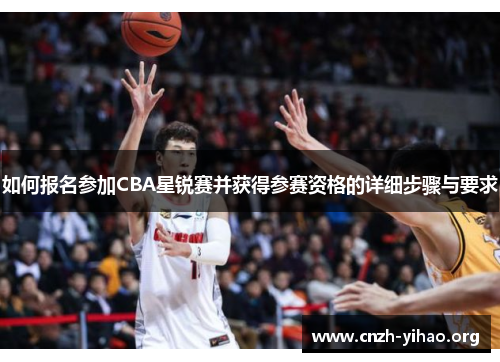 如何报名参加CBA星锐赛并获得参赛资格的详细步骤与要求 如何报名参加CBA星锐赛并获得参赛资格的详细步骤与要求