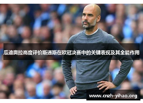 瓜迪奥拉高度评价斯通斯在欧冠决赛中的关键表现及其全能作用 瓜迪奥拉高度评价斯通斯在欧冠决赛中的关键表现及其全能作用