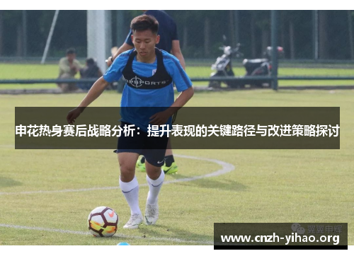 申花热身赛后战略分析：提升表现的关键路径与改进策略探讨