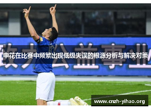 申花在比赛中频繁出现低级失误的根源分析与解决对策 申花在比赛中频繁出现低级失误的根源分析与解决对策