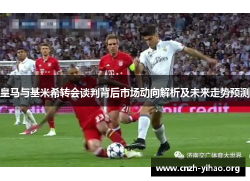 皇马与基米希转会谈判背后市场动向解析及未来走势预测 皇马与基米希转会谈判背后市场动向解析及未来走势预测