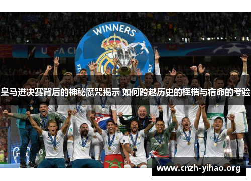 皇马进决赛背后的神秘魔咒揭示 如何跨越历史的桎梏与宿命的考验 皇马进决赛背后的神秘魔咒揭示 如何跨越历史的桎梏与宿命的考验