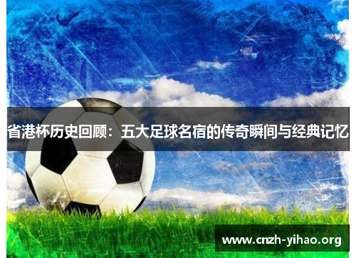 省港杯历史回顾:五大足球名宿的传奇瞬间与经典记忆 省港杯历史回顾:五大足球名宿的传奇瞬间与经典记忆