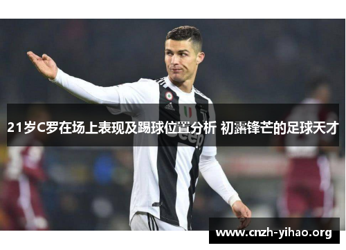 21岁C罗在场上表现及踢球位置分析 初露锋芒的足球天才 21岁C罗在场上表现及踢球位置分析 初露锋芒的足球天才