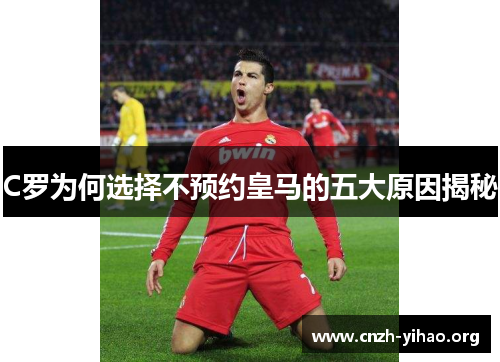 C罗为何选择不预约皇马的五大原因揭秘 C罗为何选择不预约皇马的五大原因揭秘