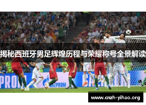 揭秘西班牙男足辉煌历程与荣耀称号全景解读 揭秘西班牙男足辉煌历程与荣耀称号全景解读