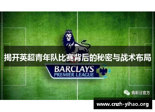 揭开英超青年队比赛背后的秘密与战术布局 揭开英超青年队比赛背后的秘密与战术布局