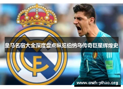 皇马名宿大全深度盘点纵览伯纳乌传奇巨星辉煌史 皇马名宿大全深度盘点纵览伯纳乌传奇巨星辉煌史