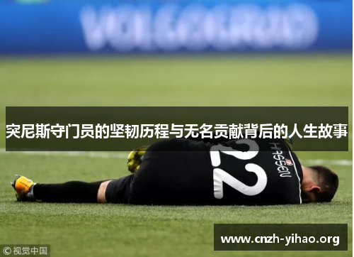 突尼斯守门员的坚韧历程与无名贡献背后的人生故事 突尼斯守门员的坚韧历程与无名贡献背后的人生故事